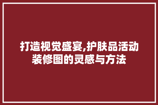 打造视觉盛宴,护肤品活动装修图的灵感与方法