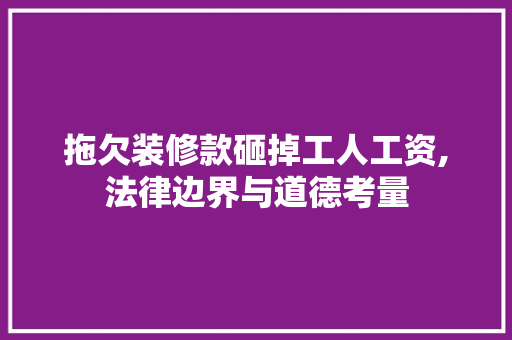 拖欠装修款砸掉工人工资,法律边界与道德考量 拖欠装修款砸掉工人工资,法律边界与道德考量 买房须知