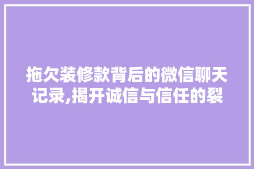 拖欠装修款背后的微信聊天记录,揭开诚信与信任的裂缝