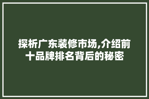 探析广东装修市场,介绍前十品牌排名背后的秘密 探析广东装修市场,介绍前十品牌排名背后的秘密 装修知识
