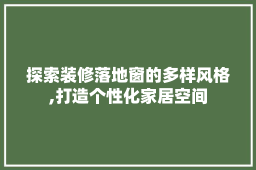 探索装修落地窗的多样风格,打造个性化家居空间 探索装修落地窗的多样风格,打造个性化家居空间 家居设计