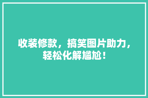 收装修款，搞笑图片助力，轻松化解尴尬！