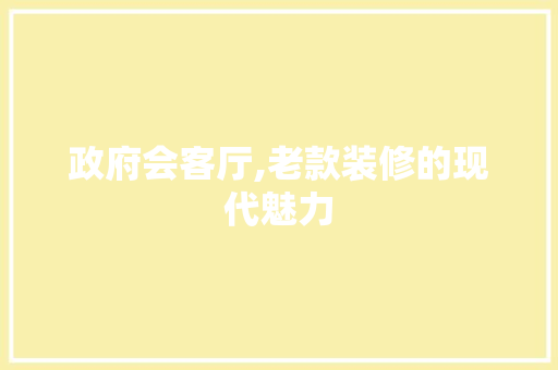 政府会客厅,老款装修的现代魅力