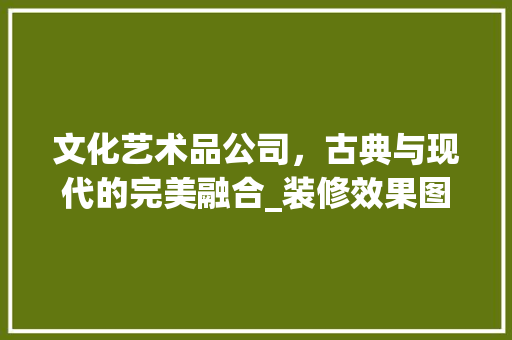 文化艺术品公司，古典与现代的完美融合_装修效果图赏析 文化艺术品公司，古典与现代的完美融合_装修效果图赏析 买房须知