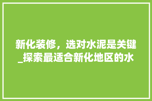 新化装修，选对水泥是关键_探索最适合新化地区的水泥品种 新化装修，选对水泥是关键_探索最适合新化地区的水泥品种 二手房