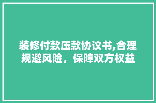装修付款压款协议书,合理规避风险，保障双方权益 装修付款压款协议书,合理规避风险，保障双方权益 家居装饰
