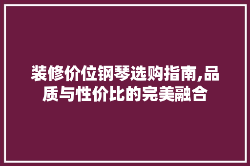 装修价位钢琴选购指南,品质与性价比的完美融合 装修价位钢琴选购指南,品质与性价比的完美融合 买房须知