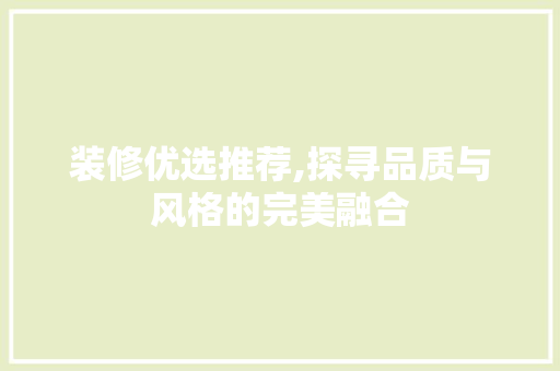 装修优选推荐,探寻品质与风格的完美融合 装修优选推荐,探寻品质与风格的完美融合 装修知识