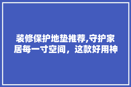 装修保护地垫推荐,守护家居每一寸空间，这款好用神器不容错过！ 装修保护地垫推荐,守护家居每一寸空间，这款好用神器不容错过！ 装修知识