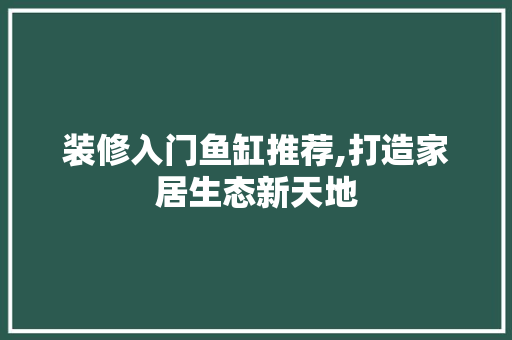 装修入门鱼缸推荐,打造家居生态新天地 装修入门鱼缸推荐,打造家居生态新天地 装修知识