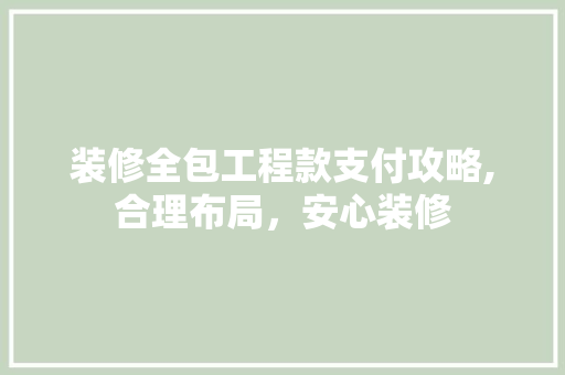 装修全包工程款支付攻略,合理布局，安心装修 装修全包工程款支付攻略,合理布局，安心装修 装修知识