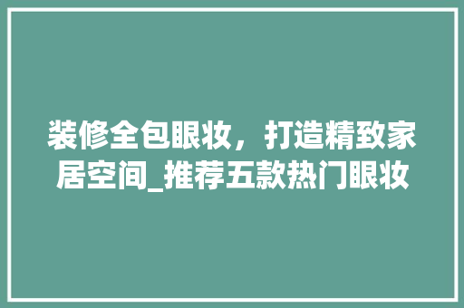 装修全包眼妆，打造精致家居空间_推荐五款热门眼妆产品 装修全包眼妆，打造精致家居空间_推荐五款热门眼妆产品 买房须知