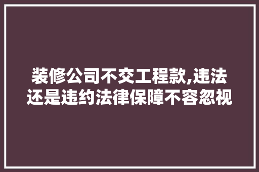 装修公司不交工程款,违法还是违约法律保障不容忽视 装修公司不交工程款,违法还是违约法律保障不容忽视 家居装饰