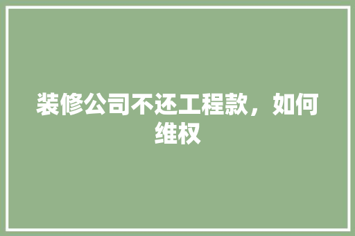 装修公司不还工程款，如何维权 装修公司不还工程款，如何维权 家居设计