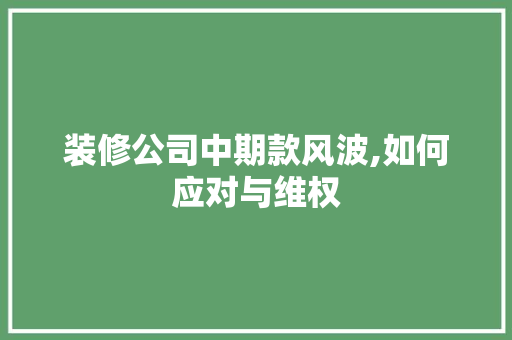 装修公司中期款风波,如何应对与维权 装修公司中期款风波,如何应对与维权 家居设计