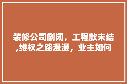 装修公司倒闭，工程款未结,维权之路漫漫，业主如何自保 装修公司倒闭，工程款未结,维权之路漫漫，业主如何自保 家居设计