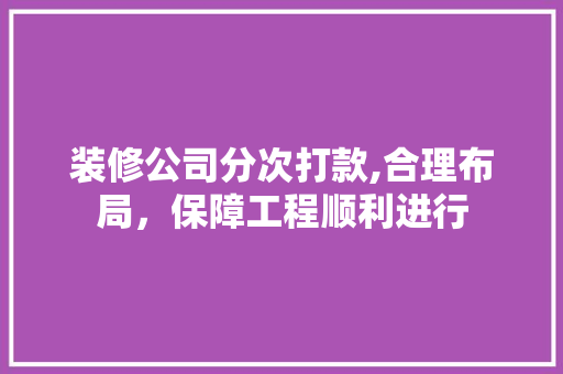 装修公司分次打款,合理布局，保障工程顺利进行 装修公司分次打款,合理布局，保障工程顺利进行 家居设计