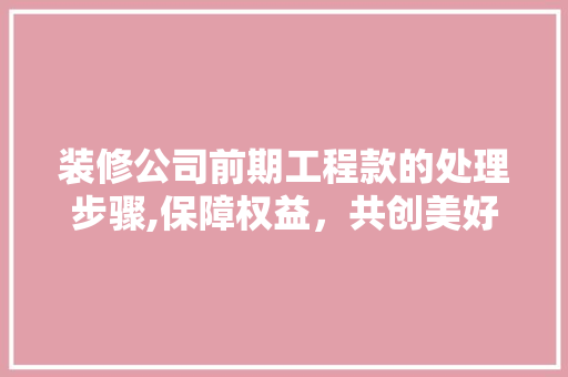 装修公司前期工程款的处理步骤,保障权益，共创美好家居 装修公司前期工程款的处理步骤,保障权益，共创美好家居 装修知识