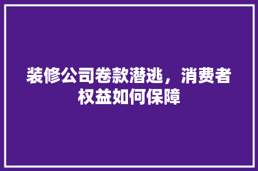 装修公司卷款潜逃，消费者权益如何保障 装修公司卷款潜逃，消费者权益如何保障 家居设计