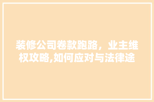 装修公司卷款跑路，业主维权攻略,如何应对与法律途径详解 装修公司卷款跑路，业主维权攻略,如何应对与法律途径详解 家居设计
