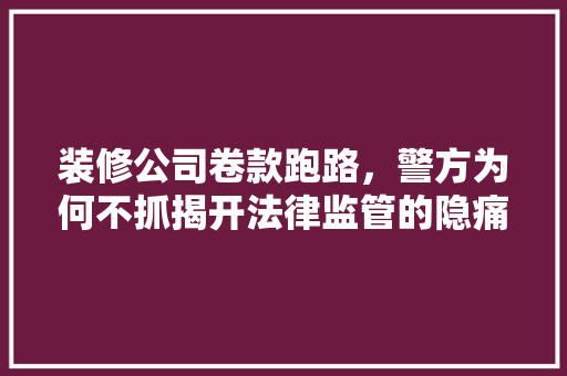 装修公司卷款跑路，警方为何不抓揭开法律监管的隐痛 装修公司卷款跑路，警方为何不抓揭开法律监管的隐痛 家居装饰