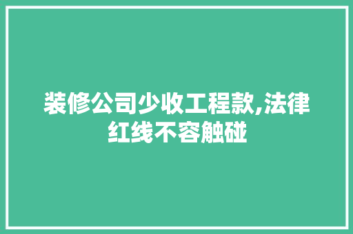 装修公司少收工程款,法律红线不容触碰 装修公司少收工程款,法律红线不容触碰 家居设计