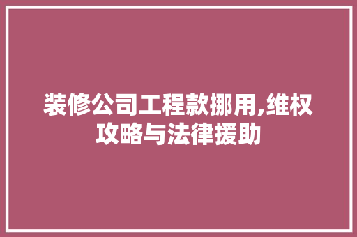 装修公司工程款挪用,维权攻略与法律援助 装修公司工程款挪用,维权攻略与法律援助 家居装饰