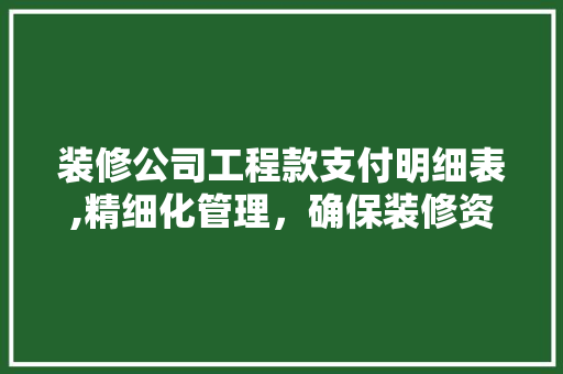 装修公司工程款支付明细表,精细化管理，确保装修资金安全 装修公司工程款支付明细表,精细化管理，确保装修资金安全 买房须知