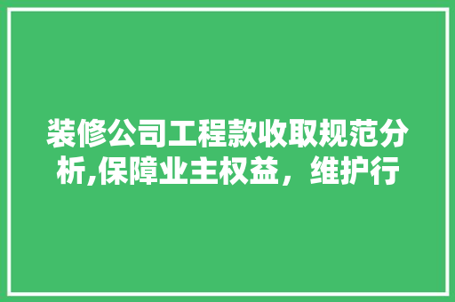 装修公司工程款收取规范分析,保障业主权益，维护行业秩序 装修公司工程款收取规范分析,保障业主权益，维护行业秩序 家居设计