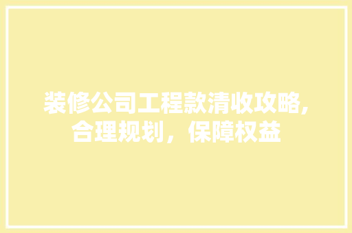装修公司工程款清收攻略,合理规划，保障权益 装修公司工程款清收攻略,合理规划，保障权益 装修知识