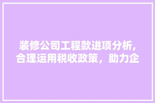 装修公司工程款进项分析,合理运用税收政策，助力企业健康发展 装修公司工程款进项分析,合理运用税收政策，助力企业健康发展 买房须知