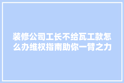 装修公司工长不给瓦工款怎么办维权指南助你一臂之力 装修公司工长不给瓦工款怎么办维权指南助你一臂之力 买房须知