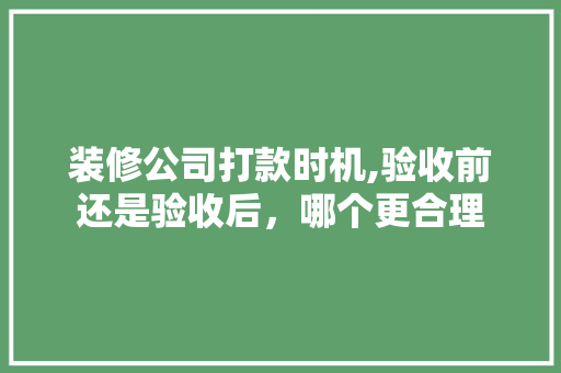 装修公司打款时机,验收前还是验收后，哪个更合理 装修公司打款时机,验收前还是验收后，哪个更合理 装修知识