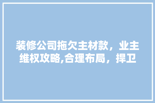 装修公司拖欠主材款，业主维权攻略,合理布局，捍卫权益 装修公司拖欠主材款，业主维权攻略,合理布局，捍卫权益 二手房