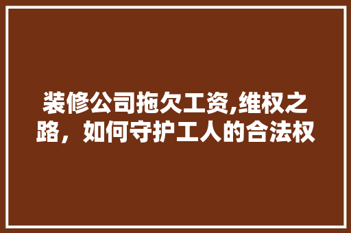 装修公司拖欠工资,维权之路，如何守护工人的合法权益 装修公司拖欠工资,维权之路，如何守护工人的合法权益 家居装饰