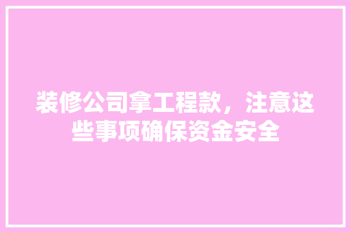 装修公司拿工程款，注意这些事项确保资金安全 装修公司拿工程款，注意这些事项确保资金安全 家居设计