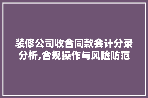 装修公司收合同款会计分录分析,合规操作与风险防范 装修公司收合同款会计分录分析,合规操作与风险防范 二手房