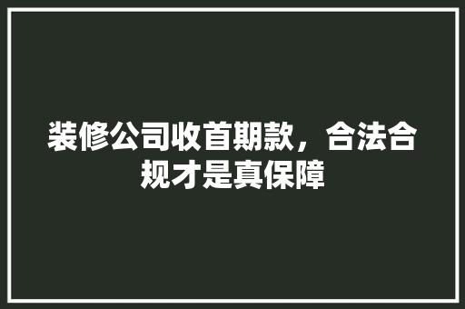 装修公司收首期款，合法合规才是真保障 装修公司收首期款，合法合规才是真保障 家居设计