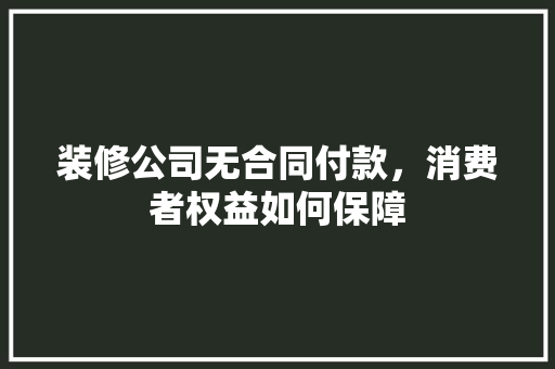 装修公司无合同付款，消费者权益如何保障 装修公司无合同付款，消费者权益如何保障 装修知识