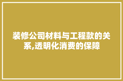 装修公司材料与工程款的关系,透明化消费的保障 装修公司材料与工程款的关系,透明化消费的保障 家居装饰