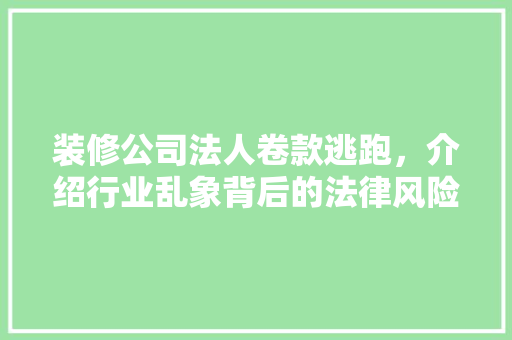 装修公司法人卷款逃跑，介绍行业乱象背后的法律风险与维权指南 装修公司法人卷款逃跑，介绍行业乱象背后的法律风险与维权指南 装修知识