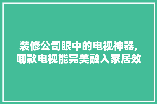 装修公司眼中的电视神器,哪款电视能完美融入家居效果图 装修公司眼中的电视神器,哪款电视能完美融入家居效果图 家居装饰