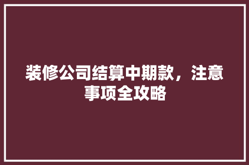 装修公司结算中期款，注意事项全攻略 装修公司结算中期款，注意事项全攻略 家居设计