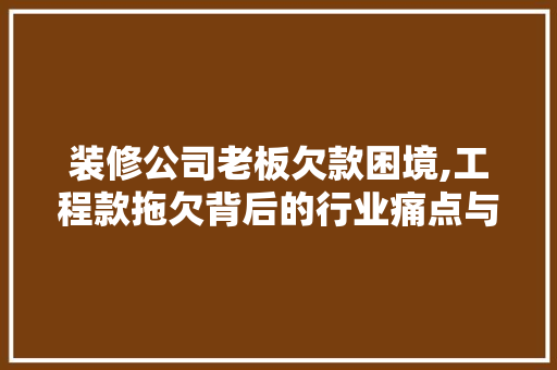 装修公司老板欠款困境,工程款拖欠背后的行业痛点与反思 装修公司老板欠款困境,工程款拖欠背后的行业痛点与反思 买房须知