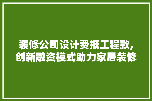 装修公司设计费抵工程款,创新融资模式助力家居装修市场发展 装修公司设计费抵工程款,创新融资模式助力家居装修市场发展 二手房