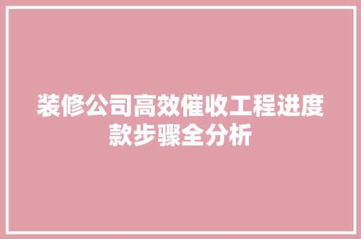 装修公司高效催收工程进度款步骤全分析 装修公司高效催收工程进度款步骤全分析 装修知识