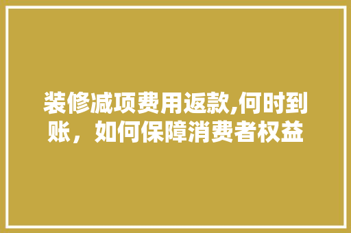 装修减项费用返款,何时到账，如何保障消费者权益 装修减项费用返款,何时到账，如何保障消费者权益 二手房