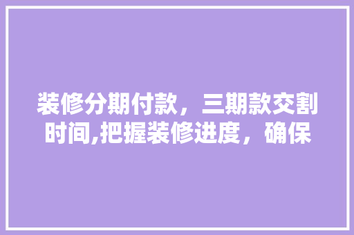 装修分期付款，三期款交割时间,把握装修进度，确保工程质量 装修分期付款，三期款交割时间,把握装修进度，确保工程质量 家居设计