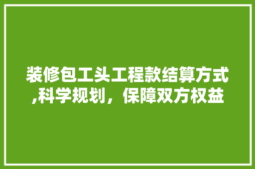 装修包工头工程款结算方式,科学规划，保障双方权益 装修包工头工程款结算方式,科学规划，保障双方权益 二手房