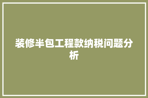 装修半包工程款纳税问题分析 装修半包工程款纳税问题分析 买房须知